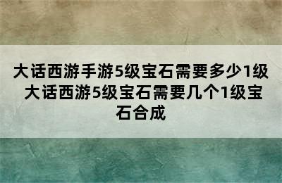 大话西游手游5级宝石需要多少1级 大话西游5级宝石需要几个1级宝石合成